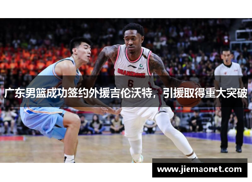 广东男篮成功签约外援吉伦沃特，引援取得重大突破